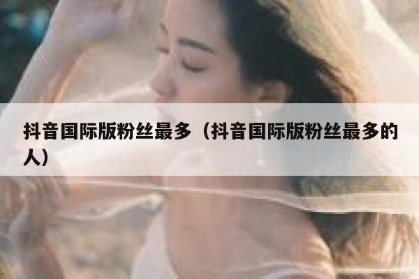 抖音国际版粉丝最多（抖音国际版粉丝最多的人） 第1张