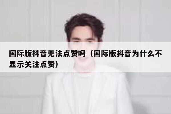 国际版抖音无法点赞吗（国际版抖音为什么不显示关注点赞） 第1张