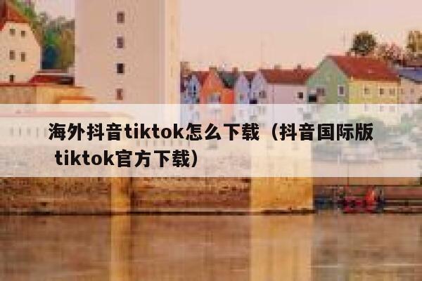 海外抖音tiktok怎么下载（抖音国际版 tiktok官方下载） 第1张