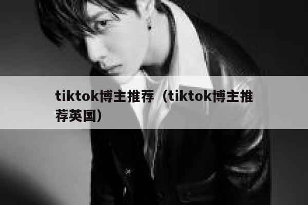 tiktok博主推荐(tiktok博主推荐英国) 第1张 tiktok博主推荐(tiktok博主推荐英国) 第1张