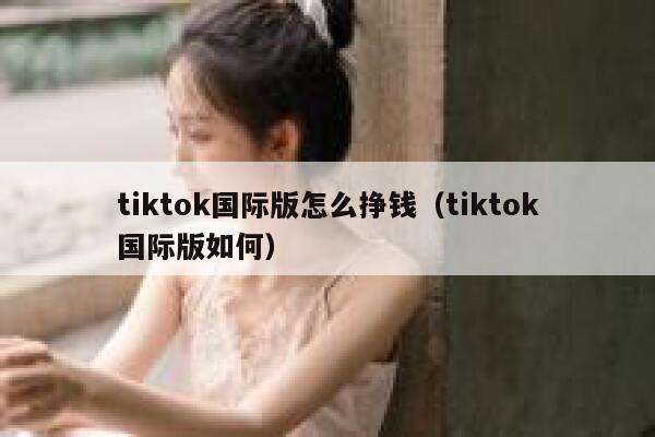 tiktok国际版怎么挣钱（tiktok国际版如何） 第1张
