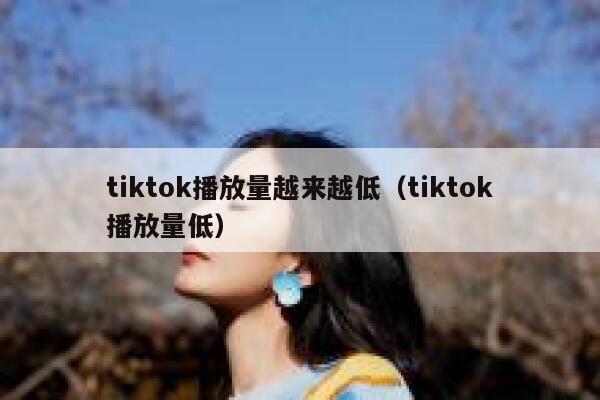 tiktok播放量越来越低（tiktok播放量低） 第1张