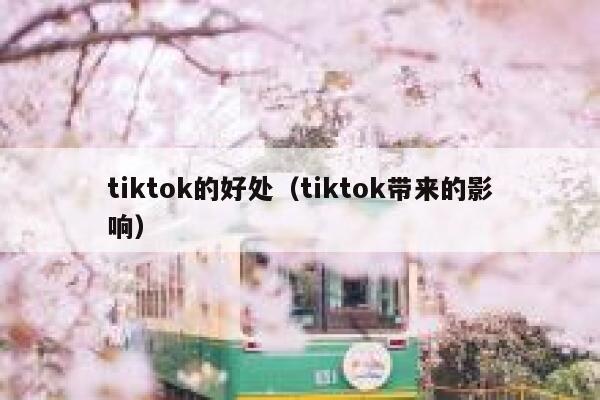 tiktok的好处(tiktok带来的影响) 第1张 tiktok的好处(tiktok带来的影响) 第1张