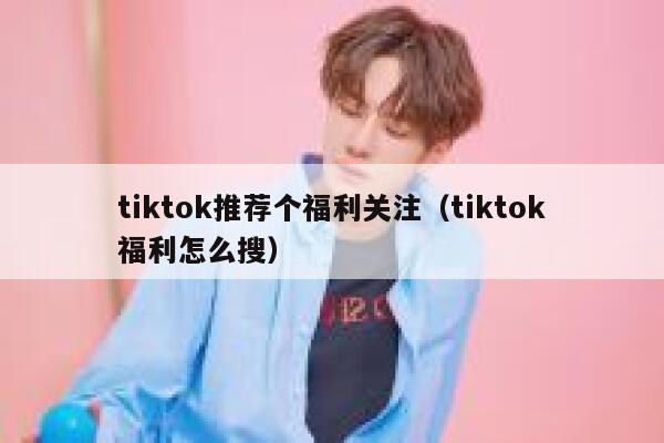 tiktok推荐个福利关注（tiktok福利怎么搜） 第1张