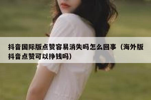 抖音国际版点赞容易消失吗怎么回事（海外版抖音点赞可以挣钱吗） 第1张