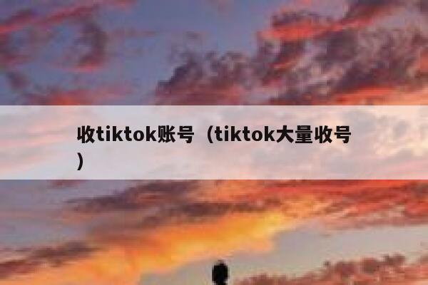 收tiktok账号（tiktok大量收号） 第1张