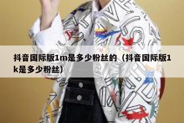 抖音国际版1m是多少粉丝的(抖音国际版1k是多少粉丝) 第1张 抖音国际版1m是多少粉丝的(抖音国际版1k是多少粉丝) 第1张
