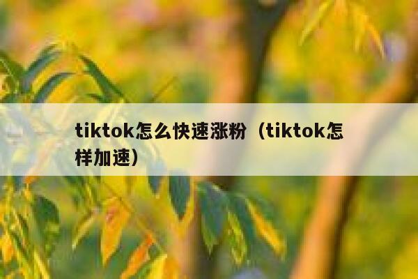tiktok怎么快速涨粉(tiktok怎样加速) 第1张 tiktok怎么快速涨粉(tiktok怎样加速) 第1张