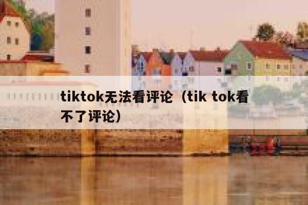 tiktok无法看评论（tik tok看不了评论） 第1张