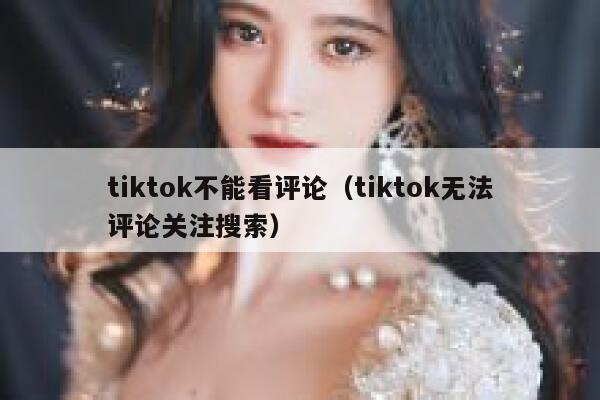 tiktok不能看评论（tiktok无法评论关注搜索） 第1张
