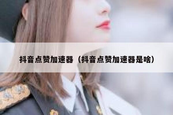 抖音点赞加速器（抖音点赞加速器是啥） 第1张