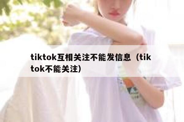 tiktok互相关注不能发信息（tik tok不能关注） 第1张