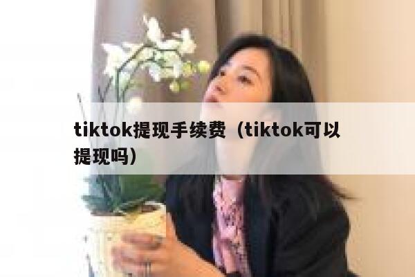 tiktok提现手续费(tiktok可以提现吗) 第1张 tiktok提现手续费(tiktok可以提现吗) 第1张