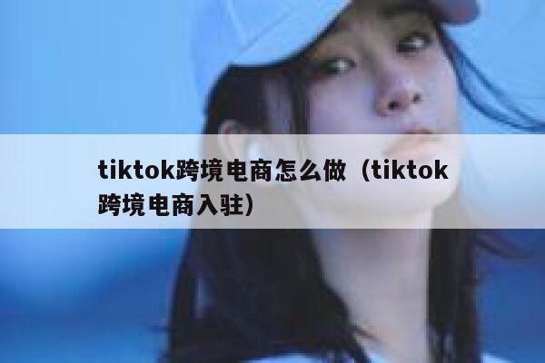 tiktok跨境电商怎么做（tiktok跨境电商入驻） 第1张
