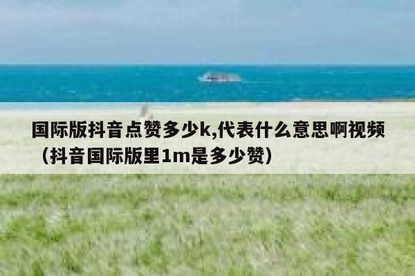 国际版抖音点赞多少k,代表什么意思啊视频(抖音国际版里1m是多少赞) 第1张 国际版抖音点赞多少k,代表什么意思啊视频(抖音国际版里1m是多少赞) 第1张