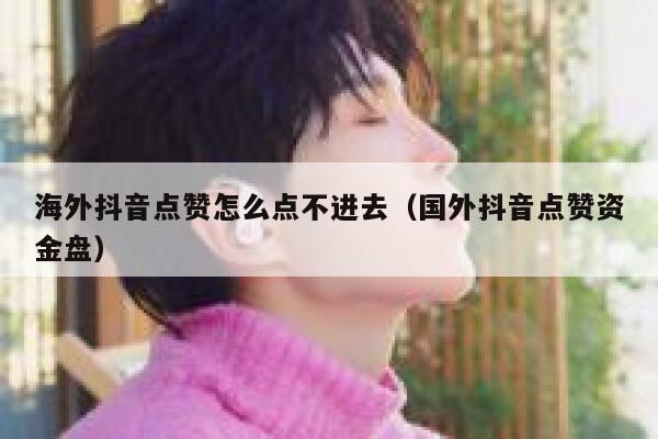海外抖音点赞怎么点不进去(国外抖音点赞资金盘) 第1张 海外抖音点赞怎么点不进去(国外抖音点赞资金盘) 第1张