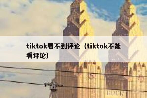 tiktok看不到评论（tiktok不能看评论） 第1张