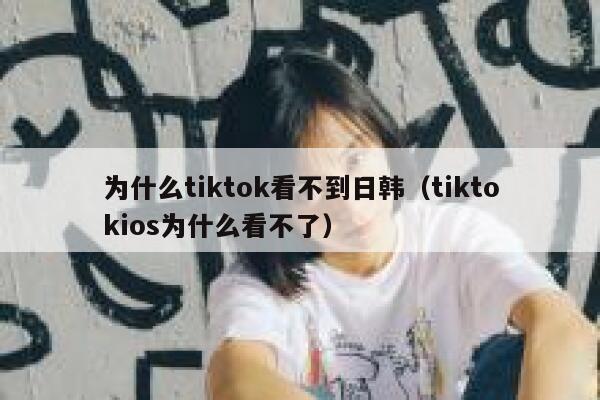 为什么tiktok看不到日韩（tiktokios为什么看不了） 第1张