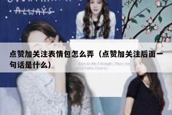 点赞加关注表情包怎么弄（点赞加关注后面一句话是什么） 第1张