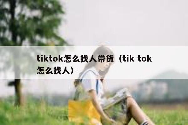 tiktok怎么找人带货（tik tok怎么找人） 第1张