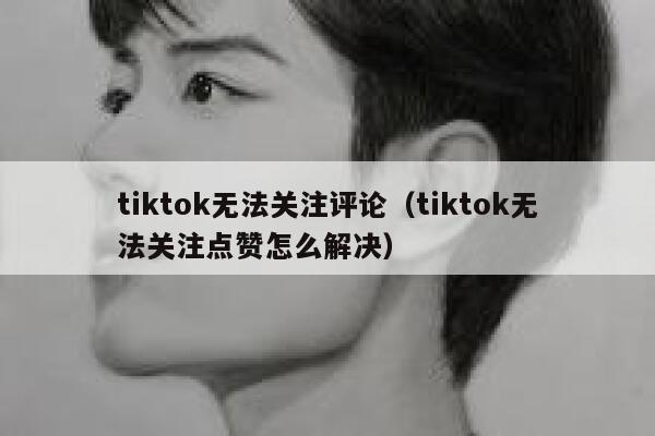 tiktok无法关注评论(tiktok无法关注点赞怎么解决) 第1张 tiktok无法关注评论(tiktok无法关注点赞怎么解决) 第1张