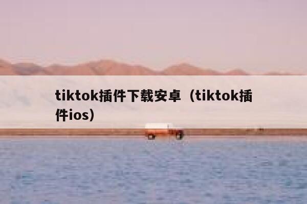 tiktok插件下载安卓（tiktok插件ios） 第1张
