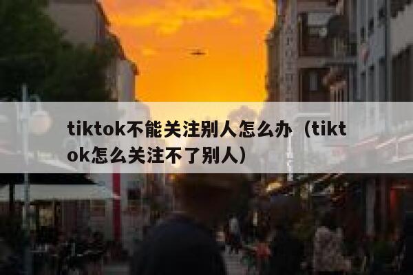 tiktok不能关注别人怎么办（tiktok怎么关注不了别人） 第1张