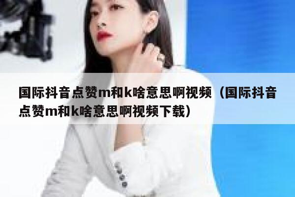 国际抖音点赞m和k啥意思啊视频（国际抖音点赞m和k啥意思啊视频下载） 第1张