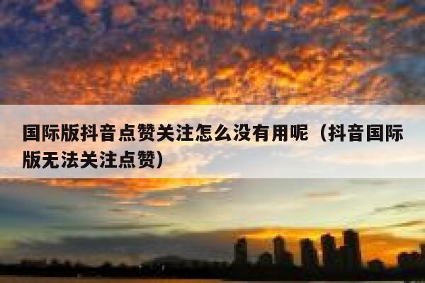 国际版抖音点赞关注怎么没有用呢（抖音国际版无法关注点赞） 第1张