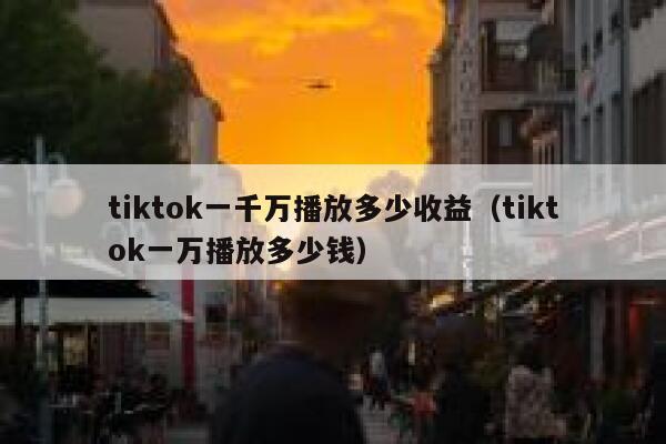 tiktok一千万播放多少收益（tiktok一万播放多少钱） 第1张