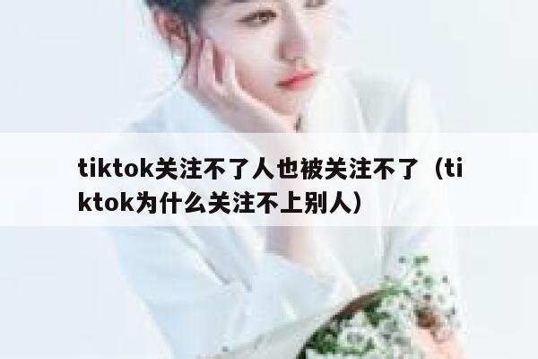 tiktok关注不了人也被关注不了（tiktok为什么关注不上别人） 第1张