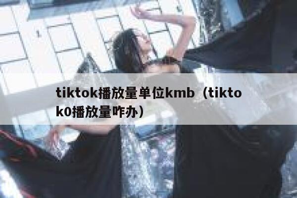 tiktok播放量单位kmb（tiktok0播放量咋办） 第1张