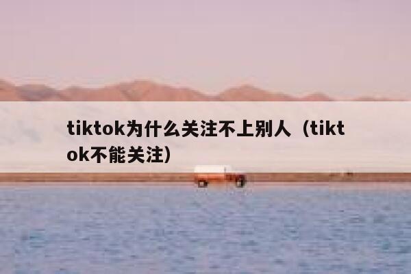 tiktok为什么关注不上别人（tiktok不能关注） 第1张
