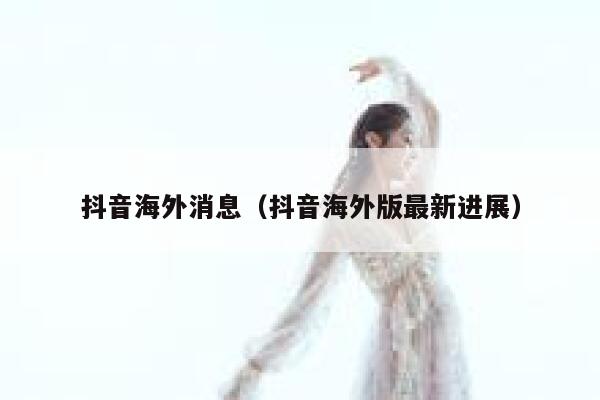 抖音海外消息（抖音海外版最新进展） 第1张