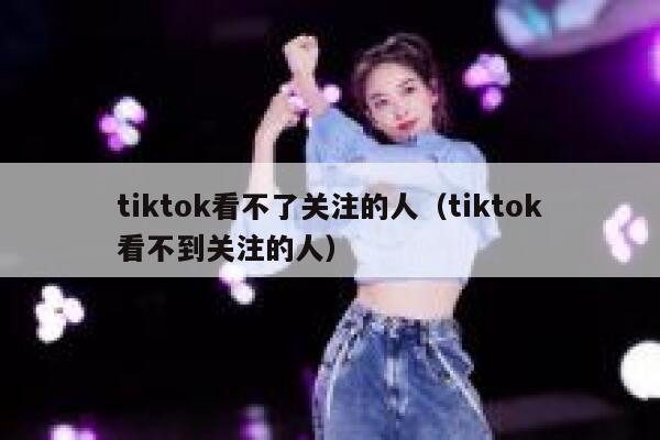 tiktok看不了关注的人(tiktok看不到关注的人) 第1张 tiktok看不了关注的人(tiktok看不到关注的人) 第1张