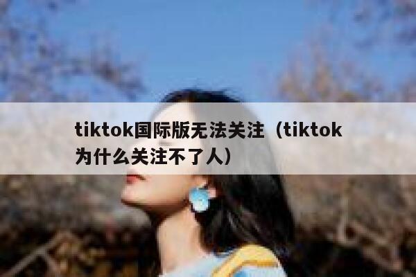 tiktok国际版无法关注（tiktok为什么关注不了人） 第1张