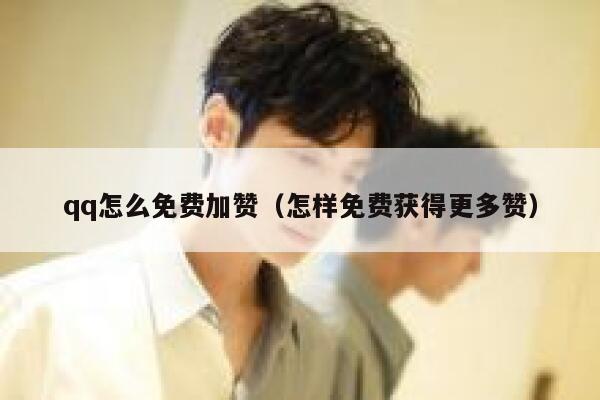 qq怎么免费加赞(怎样免费获得更多赞) 第1张 qq怎么免费加赞(怎样免费获得更多赞) 第1张