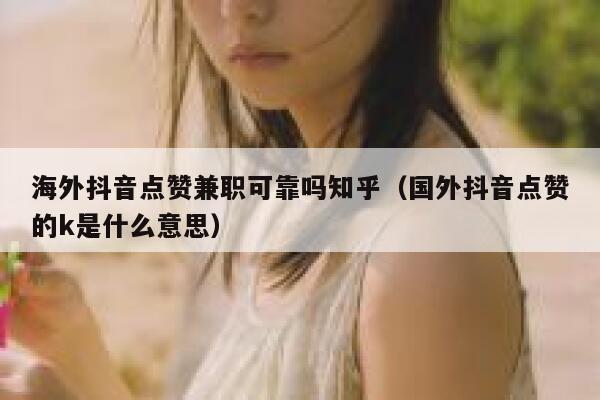海外抖音点赞兼职可靠吗知乎（国外抖音点赞的k是什么意思） 第1张