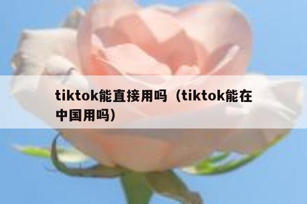 tiktok能直接用吗（tiktok能在中国用吗） 第1张