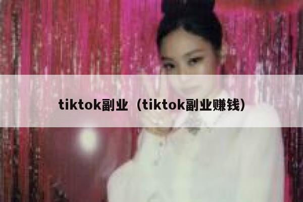 tiktok副业（tiktok副业赚钱） 第1张