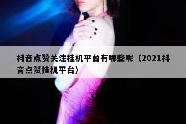 抖音点赞关注挂机平台有哪些呢（2021抖音点赞挂机平台） 第1张