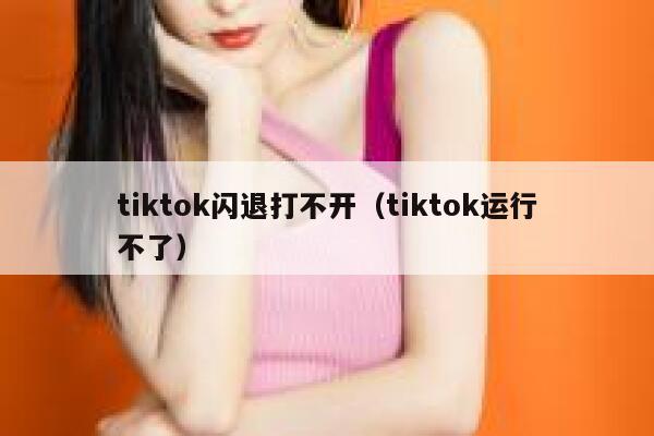 tiktok闪退打不开(tiktok运行不了) 第1张 tiktok闪退打不开(tiktok运行不了) 第1张