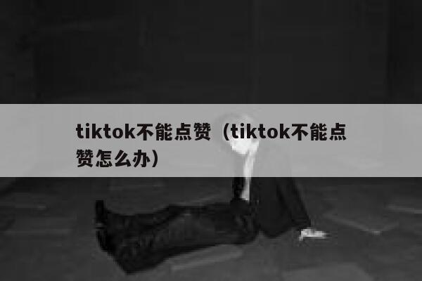 tiktok不能点赞(tiktok不能点赞怎么办) 第1张 tiktok不能点赞(tiktok不能点赞怎么办) 第1张