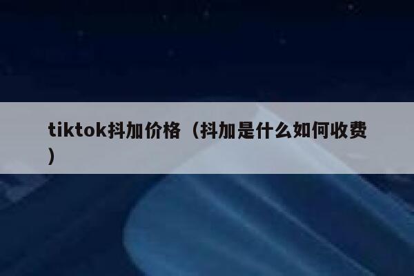 tiktok抖加价格(抖加是什么如何收费) 第1张 tiktok抖加价格(抖加是什么如何收费) 第1张