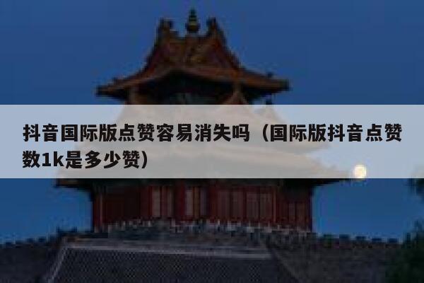 抖音国际版点赞容易消失吗（国际版抖音点赞数1k是多少赞） 第1张