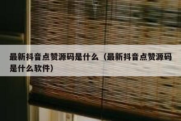 最新抖音点赞源码是什么（最新抖音点赞源码是什么软件） 第1张