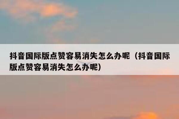 抖音国际版点赞容易消失怎么办呢(抖音国际版点赞容易消失怎么办呢) 第1张 抖音国际版点赞容易消失怎么办呢(抖音国际版点赞容易消失怎么办呢) 第1张