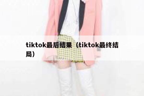 tiktok最后结果（tiktok最终结局） 第1张