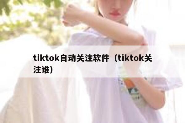 tiktok自动关注软件（tiktok关注谁） 第1张
