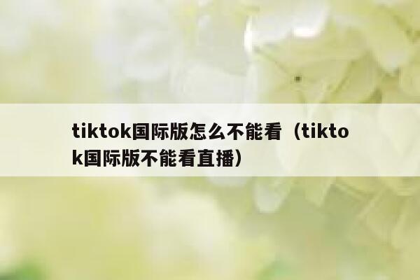 tiktok国际版怎么不能看(tiktok国际版不能看直播) 第1张 tiktok国际版怎么不能看(tiktok国际版不能看直播) 第1张